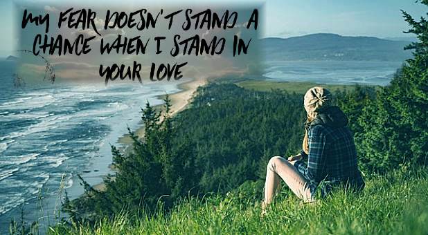 My Fear Doesn’t Stand a Chance When I Stand in Your Love