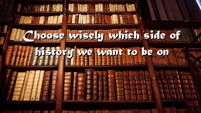 Choosing Wisely Which Side of History We Want